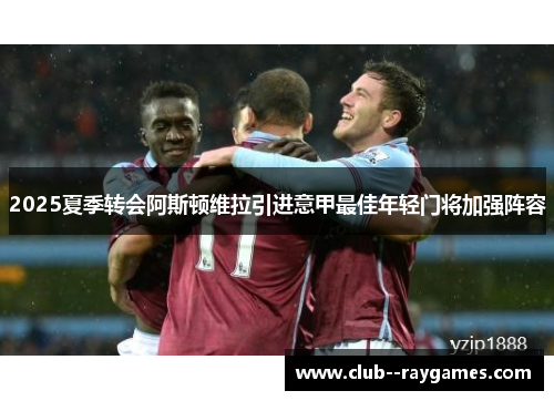 2025夏季转会阿斯顿维拉引进意甲最佳年轻门将加强阵容