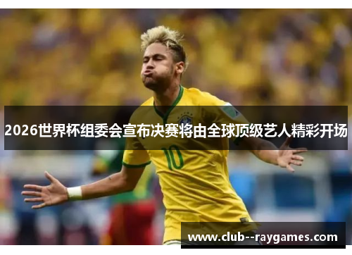 2026世界杯组委会宣布决赛将由全球顶级艺人精彩开场