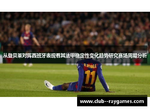 从登贝莱对阵西班牙表现看其法甲稳定性变化趋势研究赛场周期分析