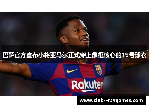 巴萨官方宣布小将亚马尔正式穿上象征核心的19号球衣