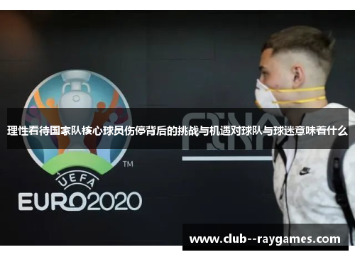 理性看待国家队核心球员伤停背后的挑战与机遇对球队与球迷意味着什么 理性看待国家队核心球员伤停背后的挑战与机遇对球队与球迷意味着什么