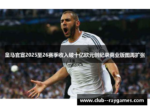 皇马官宣2025至26赛季收入破十亿欧元创纪录商业版图再扩张 皇马官宣2025至26赛季收入破十亿欧元创纪录商业版图再扩张