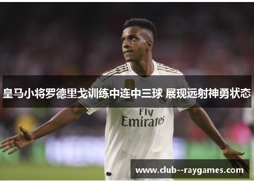 皇马小将罗德里戈训练中连中三球 展现远射神勇状态